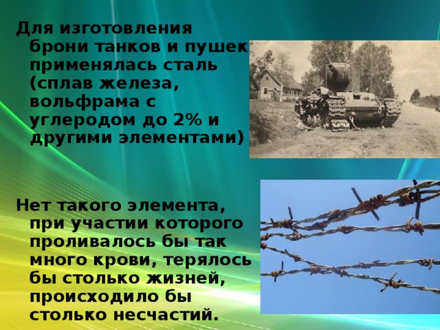 Для изготовления брони танков и пушек применялась сталь (сплав железа, вольфрама с углеродом до 2% и другими элементами)   Нет такого элемента, при участии которого проливалось бы так много крови, терялось бы столько жизней, происходило бы столько несчастий.  