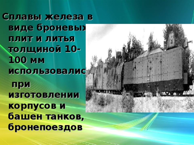 Сплавы железа в виде броневых плит и литья толщиной 10-100 мм использовались  при изготовлении корпусов и башен танков, бронепоездов 