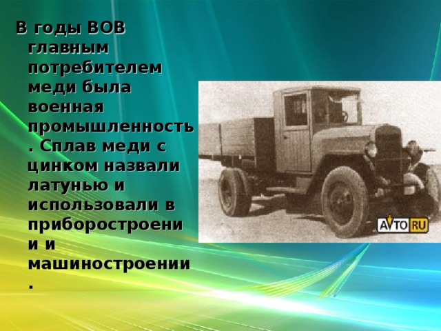 В годы ВОВ главным потребителем меди была военная промышленность. Сплав меди с цинком назвали латунью и использовали в приборостроении и машиностроении.  