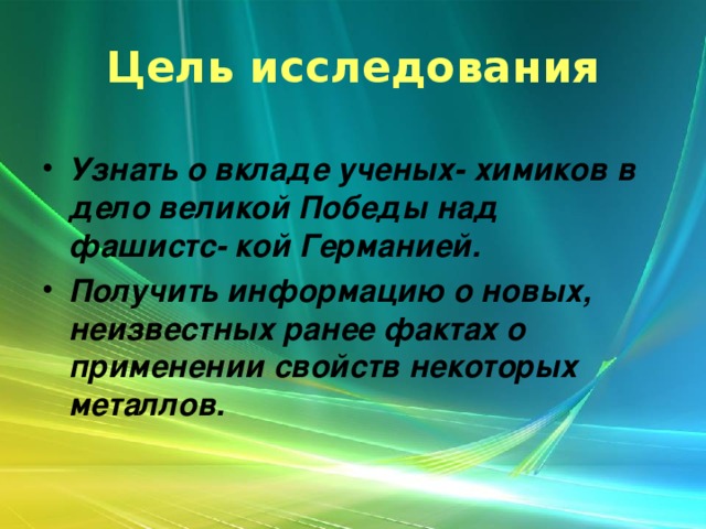 Цель исследования  Узнать о вкладе ученых- химиков в дело великой Победы над фашистс- кой Германией. Получить информацию о новых, неизвестных ранее фактах о применении свойств некоторых металлов. 