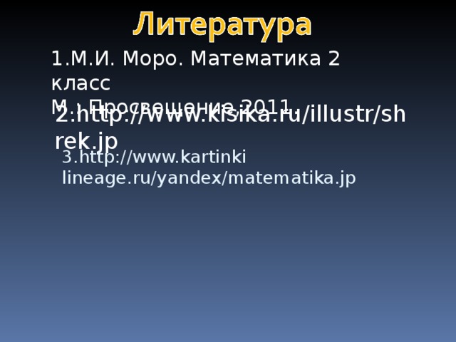 1.М.И. Моро. Математика 2 класс М.: Просвещение,2011. 2. http://www.kisika.ru/illustr/shrek.jp 3 . http://www.kartinki lineage . ru/yandex/matematika . jp 