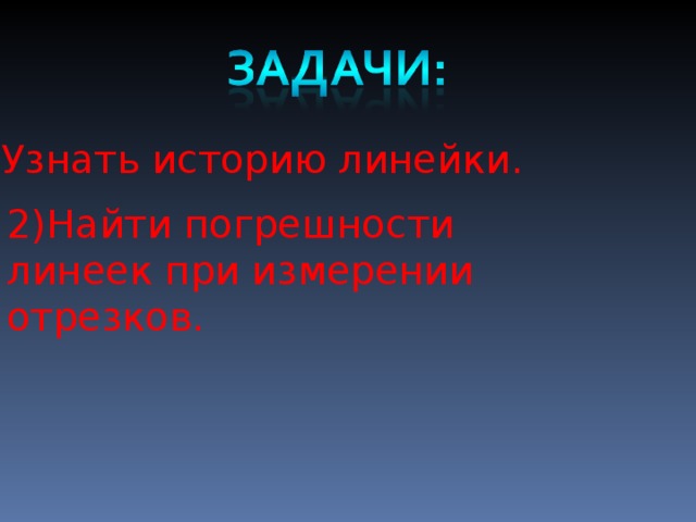1)Узнать историю линейки. 2)Найти погрешности линеек при измерении отрезков. 