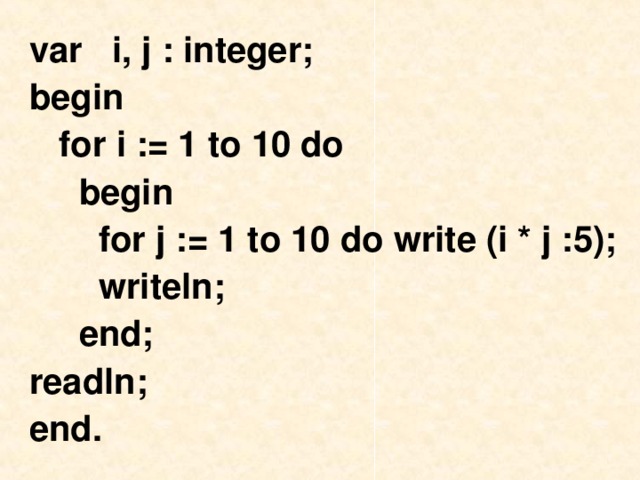 var i, j : integer; begin  for i := 1 to 10 do  begin  for j := 1 to 10 do write (i * j :5);  writeln;  end; readln;  end.  