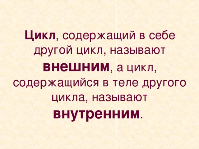 Цикл , содержащий в себе другой цикл, называют внешним , а цикл, содержащийся в теле другого цикла, называют внутренним . 