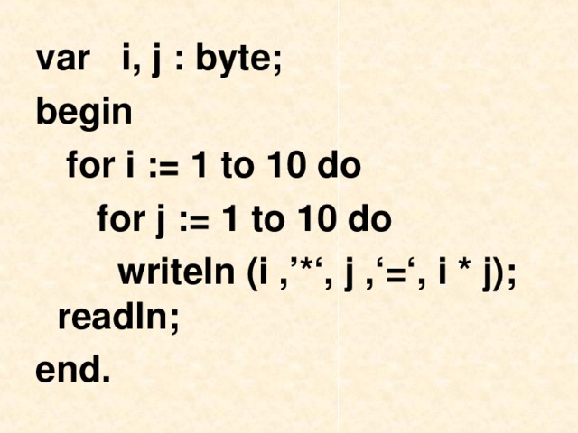 var i, j : byte; begin   for i := 1 to 10 do  for j := 1 to 10 do   writeln (i ,’*‘, j ,‘=‘, i * j); readln;  end.   