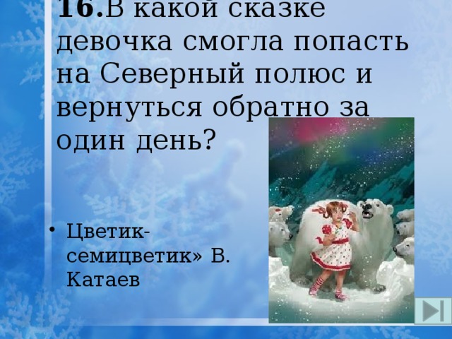 16. В какой сказке девочка смогла попасть на Северный полюс и вернуться обратно за один день? Цветик-семицветик» В. Катаев 