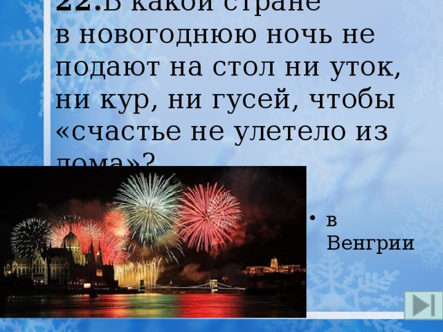 22. В какой стране в новогоднюю ночь не подают на стол ни уток, ни кур, ни гусей, чтобы «счастье не улетело из дома»? в Венгрии 