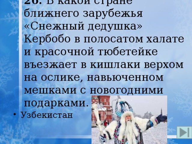 26. В какой стране ближнего зарубежья «Снежный дедушка» Кербобо в полосатом халате и красочной тюбетейке въезжает в кишлаки верхом на ослике, навьюченном мешками с новогодними подарками. Узбекистан 