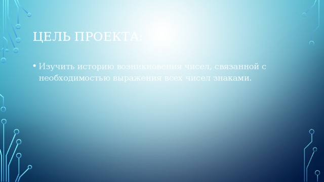 Цель проекта: Изучить историю возникновения чисел, связанной с необходимостью выражения всех чисел знаками. 