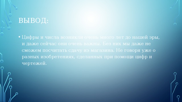 Вывод: Цифры и числа возникли очень много лет до нашей эры, и даже сейчас они очень важны. Без них мы даже не сможем посчитать сдачу из магазина. Не говоря уже о разных изобретениях, сделанных при помощи цифр и чертежей. 