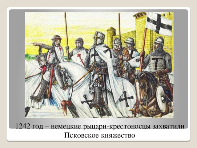 1242 год – немецкие рыцари-крестоносцы захватили Псковское княжество 