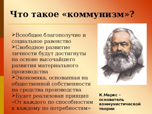 Что такое «коммунизм»?  Всеобщее благополучие и социальное равенство Свободное развитие личности будут достигнуты на основе высочайшего развития материального производства Экономика, основанная на общественной собственности на средства производства Будет реализован принцип «От каждого по способностям к каждому по потребностям»  К.Маркс – основатель коммунистической теории