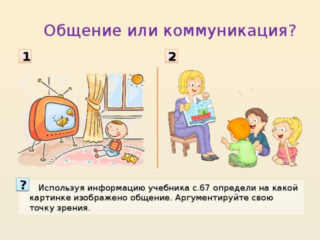 Общение или коммуникация? 2 1 ?  Используя информацию учебника с.67 определи на какой картинке изображено общение. Аргументируйте свою точку зрения. 