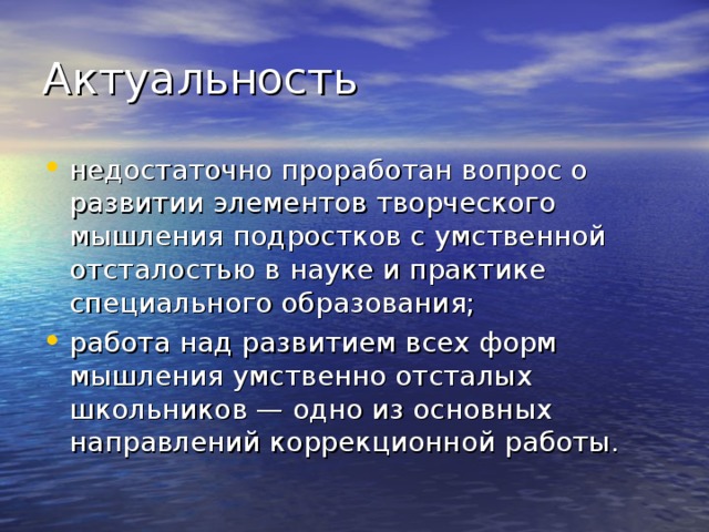 Актуальность недостаточно проработан вопрос о развитии элементов творческого мышления подростков с умственной отсталостью в науке и практике специального образования; работа над развитием всех форм мышления умственно отсталых школьников — одно из основных направлений коррекционной работы. 