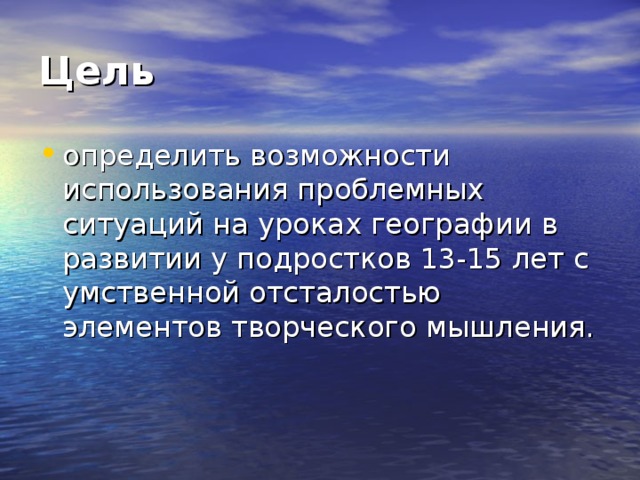 Цель определить возможности использования проблемных ситуаций на уроках географии в развитии у подростков 13-15 лет с умственной отсталостью элементов творческого мышления. 