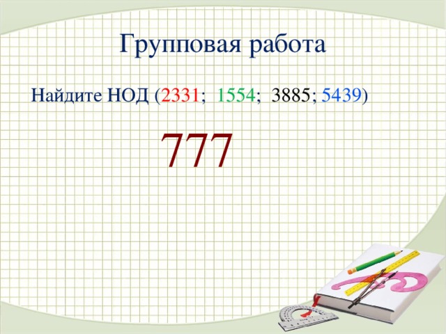 Групповая работа Найдите НОД ( 2331 ; 1554 ; 3885 ; 5439 ) 777