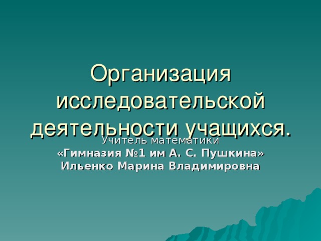 Организация исследовательской деятельности учащихся. Учитель математики «Гимназия №1 им А. С. Пушкина» Ильенко Марина Владимировна 