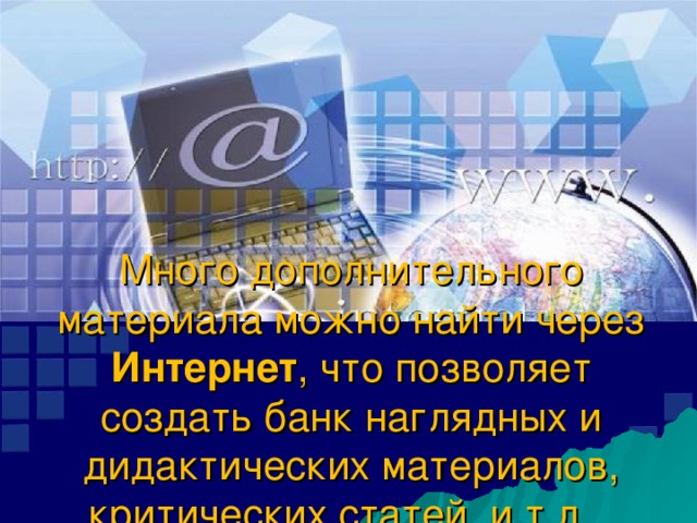 Много дополнительного материала можно найти через Интернет , что позволяет создать банк наглядных и дидактических материалов, критических статей и т.д.   