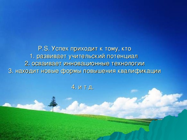 P.S. Успех приходит к тому, кто  1. развивает учительский потенциал  2. осваивает инновационные технологии  3. находит новые формы повышения квалификации  4. и т д.  