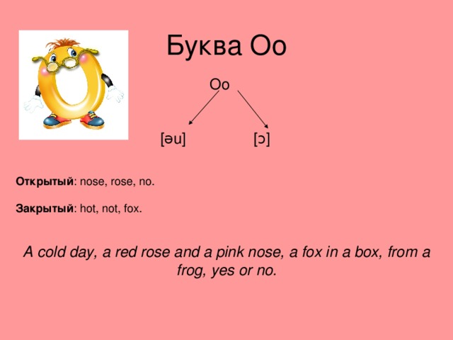 Буква Oo  Oo [əu] [ɔ]  Открытый : nose, rose, no. Закрытый : hot, not, fox. A cold day, a red rose and a pink nose, a fox in a box, from a frog, yes or no. 