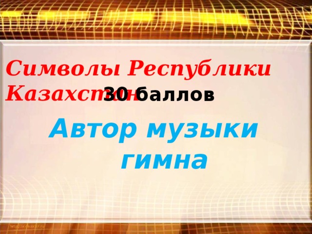 Символы Республики Казахстан 30 баллов Автор  музыки гимна