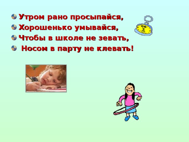 Утром рано просыпайся, Хорошенько умывайся, Чтобы в школе не зевать,  Носом в парту не клевать!
