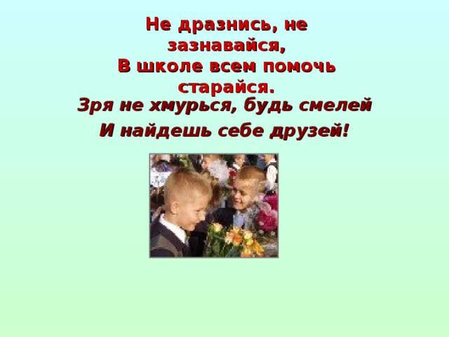 Не дразнись, не зазнавайся,  В школе всем помочь старайся. Зря не хмурься, будь смелей И найдешь себе друзей!
