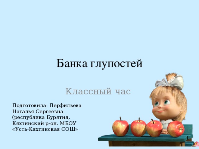 Банка глупостей Классный час Подготовила: Перфильева Наталья Сергеевна (республика Бурятия, Кяхтинский р-он. МБОУ «Усть-Кяхтинская СОШ» 