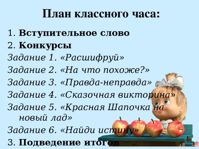 План классного часа: 1. Вступительное слово 2. Конкурсы Задание 1. «Расшифруй» Задание 2. «На что похоже?» Задание 3. «Правда-неправда» Задание 4. «Сказочная викторина» Задание 5. «Красная Шапочка на новый лад» Задание 6. «Найди истину» 3. Подведение итогов 