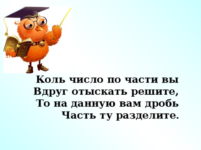 Коль число по части вы Вдруг отыскать решите, То на данную вам дробь Часть ту разделите .