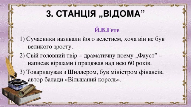 3. СТАНЦІЯ „ВІДОМА”           Й.В.Гете 1) Сучасники називали його велетнем, хоча він не був великого зросту. 2) Свій головний твір – драматичну поему „Фауст” – написав віршами і працював над нею 60 років. 3) Товаришував з Шиллером, був міністром фінансів, автор балади «Вільшаний король». 