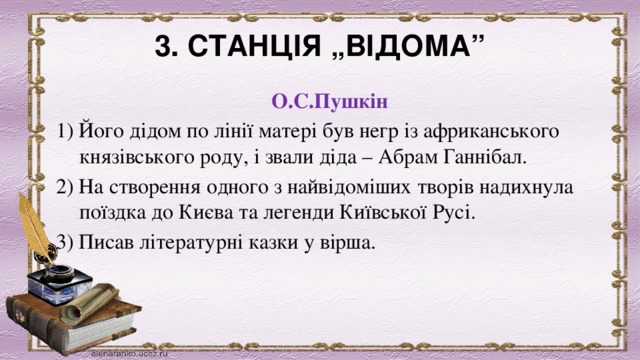 3. СТАНЦІЯ „ВІДОМА” О.С.Пушкін 1) Його дідом по лінії матері був негр із африканського князівського роду, і звали діда – Абрам Ганнібал. 2) На створення одного з найвідоміших творів надихнула поїздка до Києва та легенди Київської Русі. 3) Писав літературні казки у вірша. 