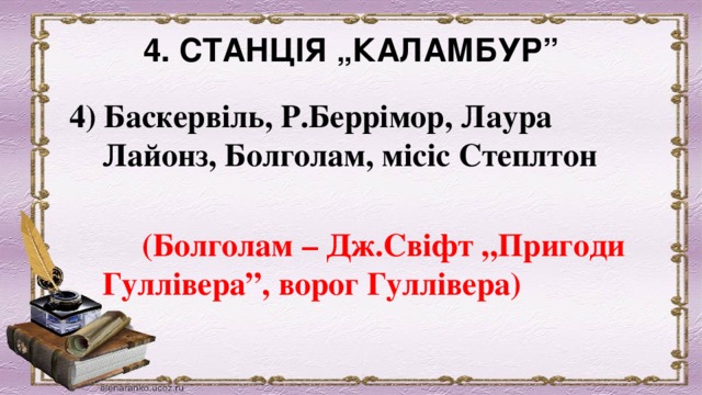 4. СТАНЦІЯ „КАЛАМБУР”   4) Баскервіль, Р.Беррімор, Лаура Лайонз, Болголам, місіс Степлтон            (Болголам – Дж.Свіфт „Пригоди Гуллівера”, ворог Гуллівера) 