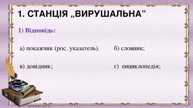 1. СТАНЦІЯ „ВИРУШАЛЬНА”              1) Відповідь: а) покажчик (рос. указатель).         б) словник;     в) довідник;                      г)  енциклопедія;   