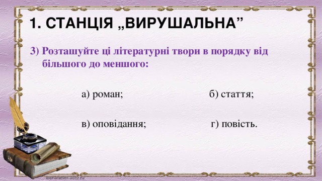 1. СТАНЦІЯ „ВИРУШАЛЬНА”              3) Розташуйте ці літературні твори в порядку від більшого до меншого:                      а) роман;                                б) стаття;                     в) оповідання;                        г) повість. 