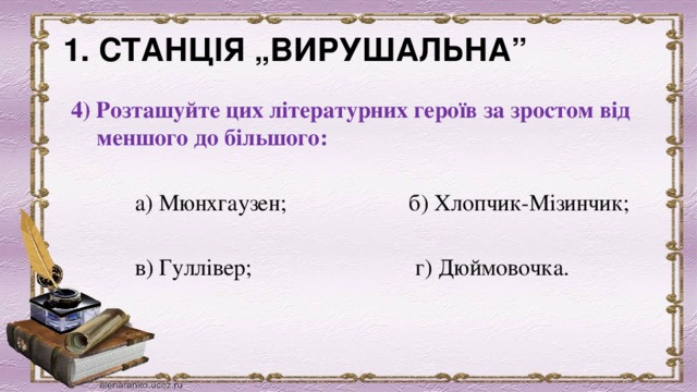 1. СТАНЦІЯ „ВИРУШАЛЬНА”              4) Розташуйте цих літературних героїв за зростом від меншого до більшого:              а) Мюнхгаузен;                     б) Хлопчик-Мізинчик;             в) Гуллівер;                            г) Дюймовочка. 