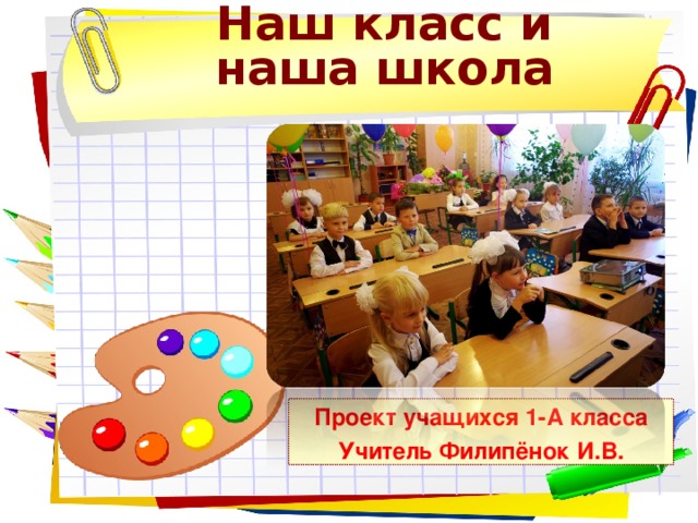    Наш класс и наша школа Проект учащихся 1-А класса Учитель Филипёнок И.В.  