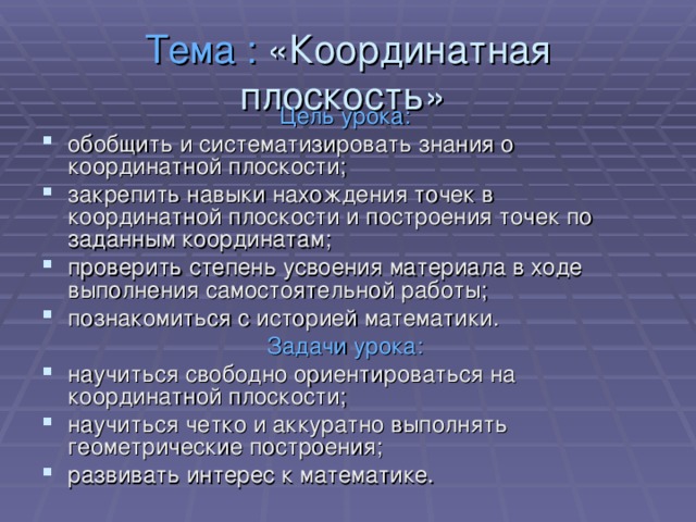 Тема : «Координатная плоскость»   Цель урока:  обобщить и систематизировать знания о координатной плоскости; закрепить навыки нахождения точек в координатной плоскости и построения точек по заданным координатам; проверить степень усвоения материала в ходе выполнения самостоятельной работы; познакомиться с историей математики. Задачи урока: