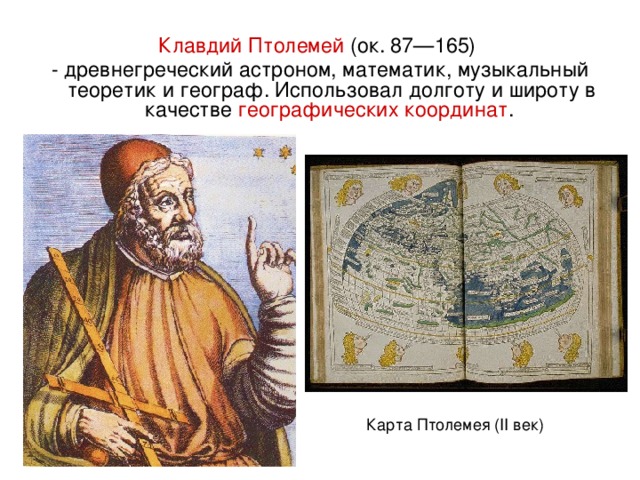 Клавдий Птолемей (ок. 87—165) - древнегреческий астроном, математик, музыкальный теоретик и географ. Использовал долготу и широту в качестве географических координат .  Карта Птолемея ( II век)