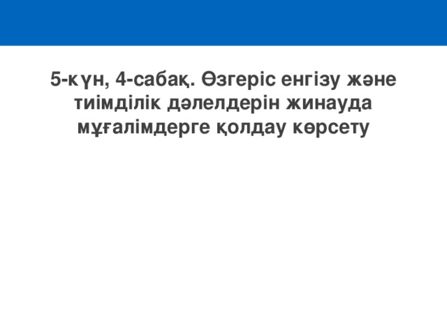 5-күн, 4-сабақ. Өзгеріс енгізу және тиімділік дәлелдерін жинауда мұғалімдерге қолдау көрсету 