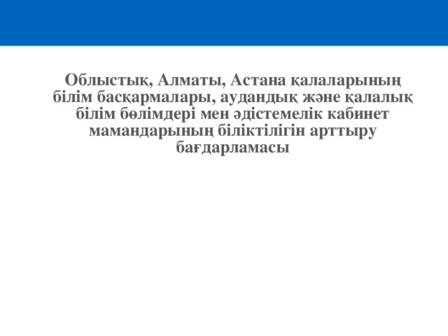 Облыстық, Алматы, Астана қалаларының білім басқармалары, аудандық және қалалық білім бөлімдері мен әдістемелік кабинет мамандарының біліктілігін арттыру бағдарламасы  