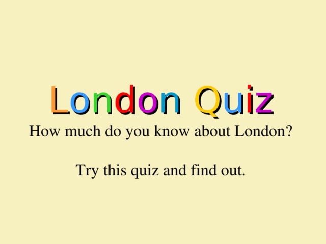 L o n d o n  Q u i z  How much do you know about London?   Try this quiz and find out.   