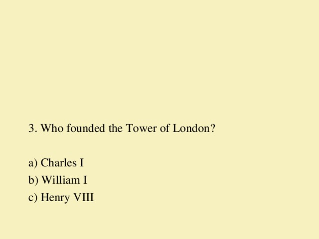 3. Who founded the Tower of London?   a) Charles I b) William I c) Henry VIII   