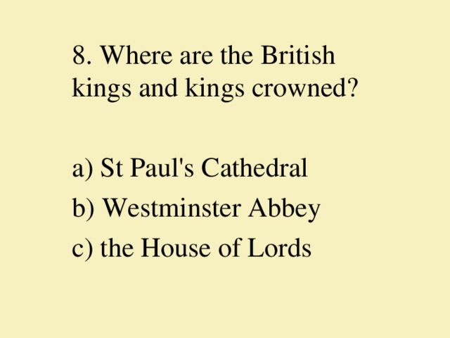 8. Where are the British kings and kings crowned?   a) St Paul's Cathedral b) Westminster Abbey c) the House of Lords 