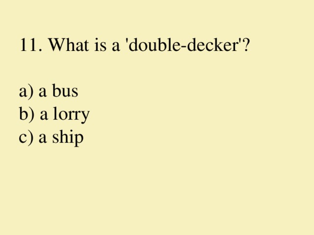 11. What is a 'double-decker'?     a) a bus  b) a lorry  c) a ship   