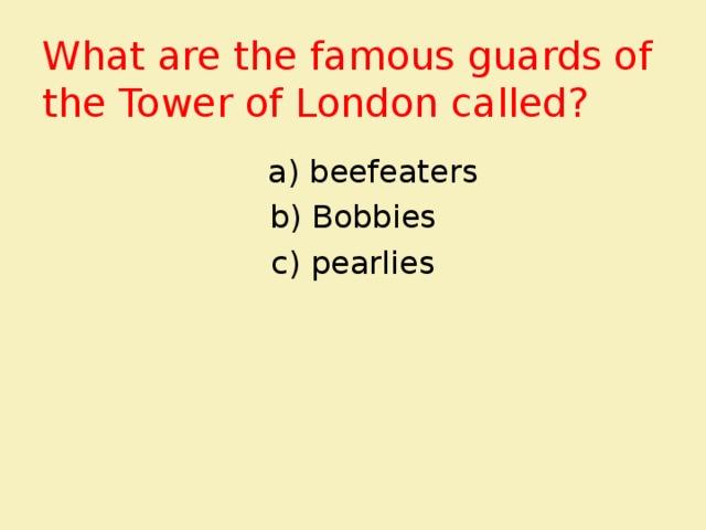 What are the famous guards of the Tower of London called?  a) beefeaters b) Bobbies c) pearlies 