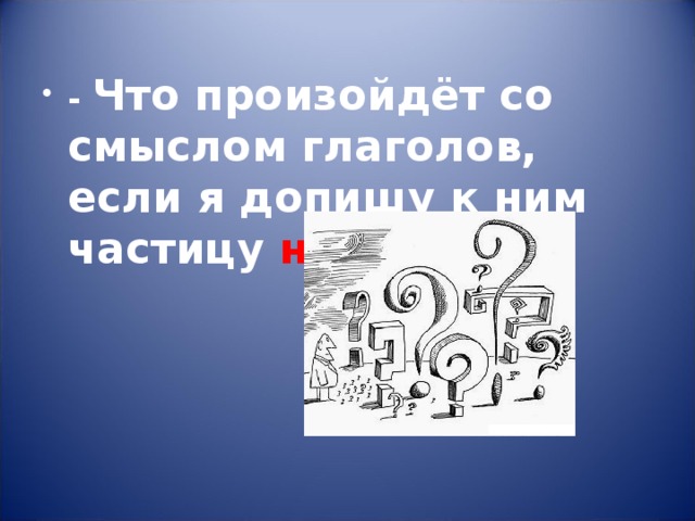 - Что произойдёт со смыслом глаголов, если я допишу к ним частицу не ? 