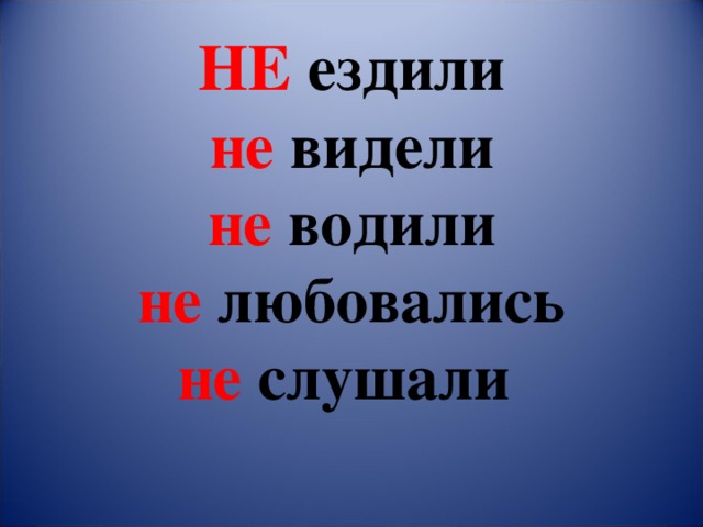 НЕ ездили  не видели  не водили  не любовались  не слушали    