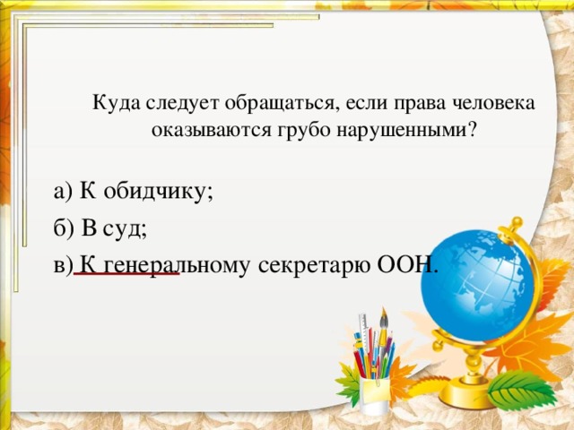         Куда следует обращаться, если права человека оказываются грубо нарушенными?    а) К обидчику; б) В суд; в) К генеральному секретарю ООН. 