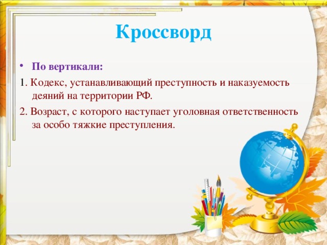 Кроссворд По вертикали: 1 . Кодекс, устанавливающий преступность и наказуемость деяний на территории РФ. 2. Возраст, с которого наступает уголовная ответственность за особо тяжкие преступления. 
